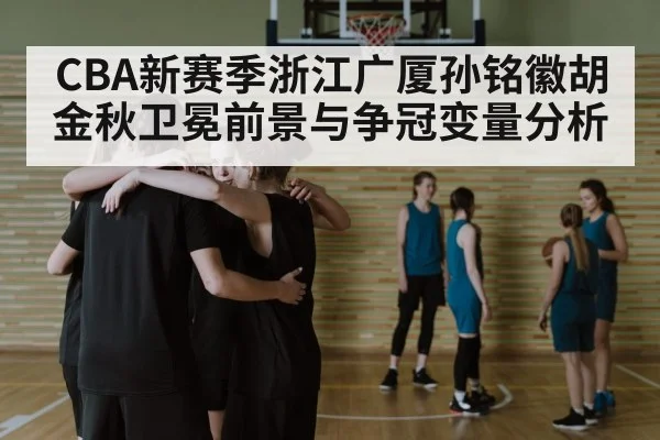 CBA新赛季浙江广厦孙铭徽胡金秋卫冕前景与争冠变量分析