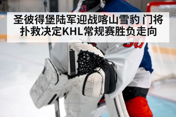 圣彼得堡陆军迎战喀山雪豹 门将扑救决定KHL常规赛胜负走向