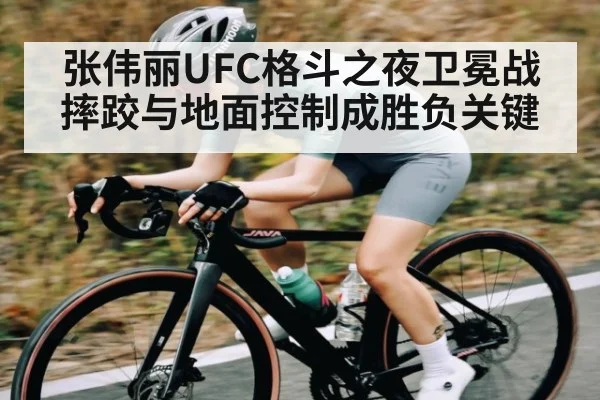 张伟丽UFC格斗之夜卫冕战 摔跤与地面控制成胜负关键