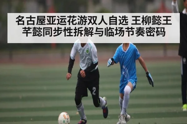 名古屋亚运花游双人自选 王柳懿王芊懿同步性拆解与临场节奏密码
