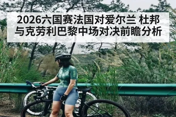 2026六国赛法国对爱尔兰 杜邦与克劳利巴黎中场对决前瞻分析