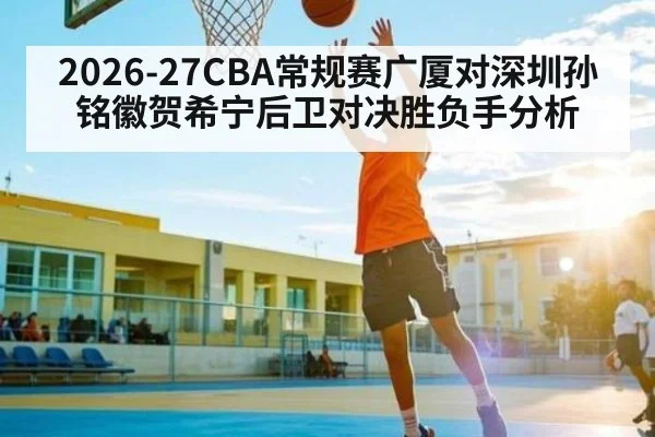 2026-27CBA常规赛广厦对深圳孙铭徽贺希宁后卫对决胜负手分析