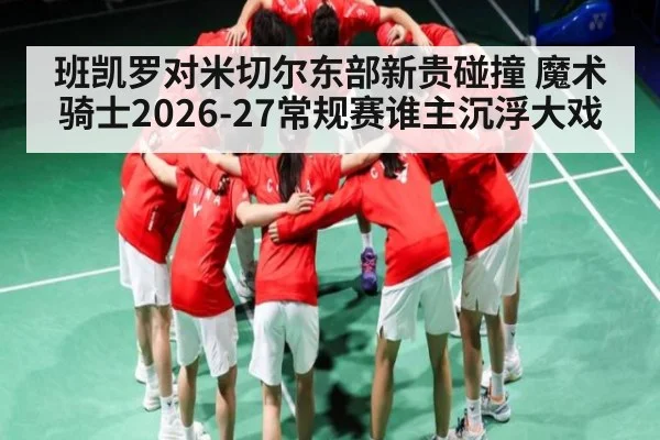 班凯罗对米切尔东部新贵碰撞 魔术骑士2026-27常规赛谁主沉浮大戏