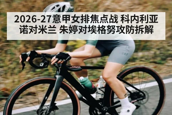 2026-27意甲女排焦点战 科内利亚诺对米兰 朱婷对埃格努攻防拆解