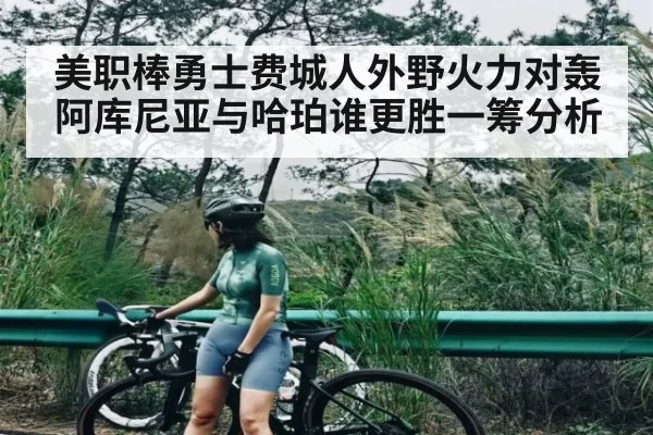 美职棒勇士费城人外野火力对轰 阿库尼亚与哈珀谁更胜一筹分析