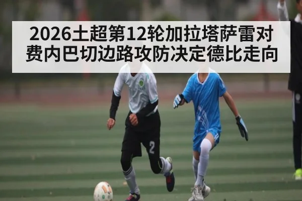 2026土超第12轮加拉塔萨雷对费内巴切边路攻防决定德比走向